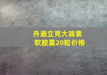 丹迪立克大蒜素软胶囊20粒价格