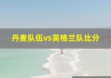 丹麦队伍vs英格兰队比分