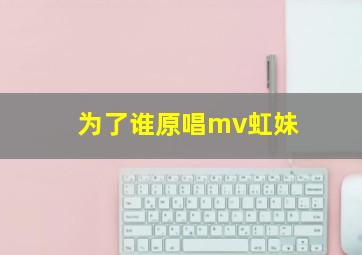 为了谁原唱mv虹妹