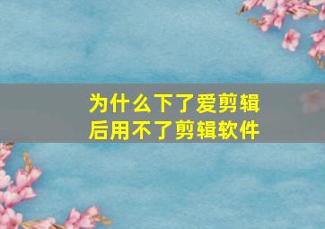 为什么下了爱剪辑后用不了剪辑软件