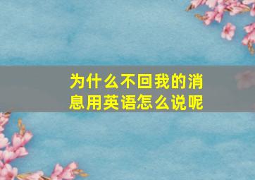 为什么不回我的消息用英语怎么说呢