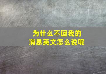 为什么不回我的消息英文怎么说呢