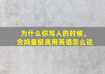 为什么你骂人的时候。含妈量极高用英语怎么说