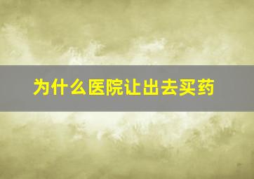 为什么医院让出去买药