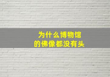 为什么博物馆的佛像都没有头