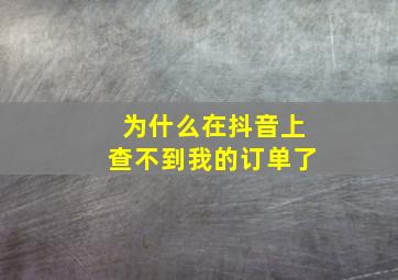 为什么在抖音上查不到我的订单了