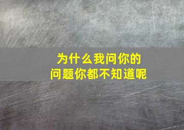 为什么我问你的问题你都不知道呢