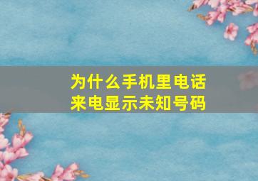 为什么手机里电话来电显示未知号码