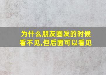 为什么朋友圈发的时候看不见,但后面可以看见