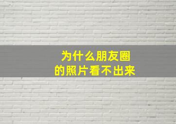 为什么朋友圈的照片看不出来