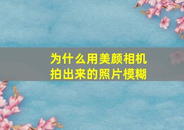 为什么用美颜相机拍出来的照片模糊