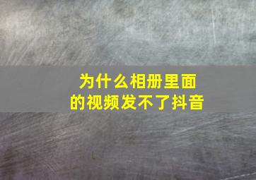 为什么相册里面的视频发不了抖音