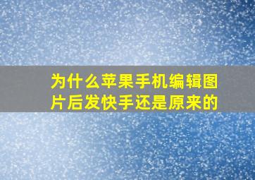 为什么苹果手机编辑图片后发快手还是原来的