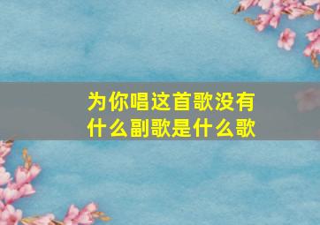 为你唱这首歌没有什么副歌是什么歌