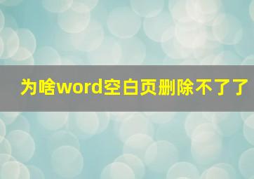 为啥word空白页删除不了了