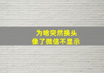 为啥突然换头像了微信不显示