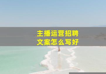 主播运营招聘文案怎么写好