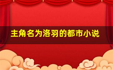 主角名为洛羽的都市小说