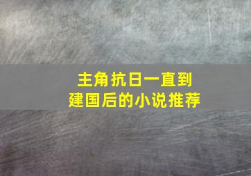 主角抗日一直到建国后的小说推荐