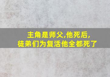 主角是师父,他死后,徒弟们为复活他全都死了