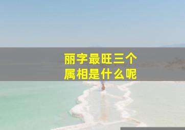 丽字最旺三个属相是什么呢