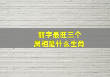 丽字最旺三个属相是什么生肖