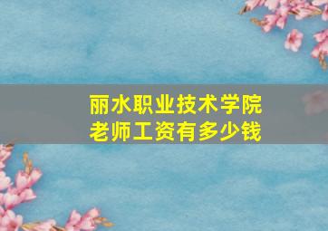 丽水职业技术学院老师工资有多少钱