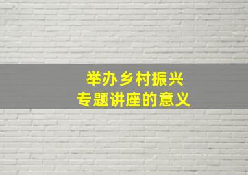 举办乡村振兴专题讲座的意义