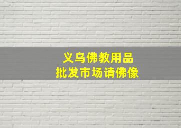 义乌佛教用品批发市场请佛像