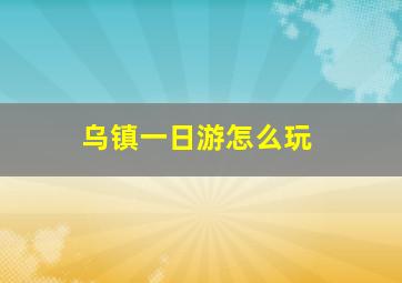 乌镇一日游怎么玩