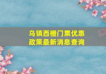 乌镇西栅门票优惠政策最新消息查询