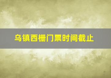 乌镇西栅门票时间截止