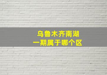 乌鲁木齐南湖一期属于哪个区