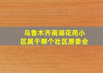 乌鲁木齐南湖花苑小区属于哪个社区居委会