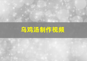 乌鸡汤制作视频