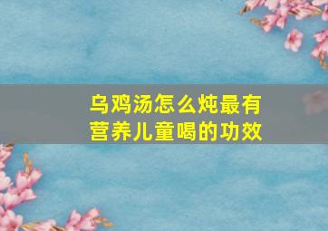 乌鸡汤怎么炖最有营养儿童喝的功效