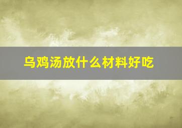 乌鸡汤放什么材料好吃