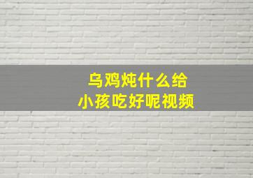 乌鸡炖什么给小孩吃好呢视频