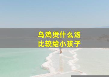 乌鸡煲什么汤比较给小孩子