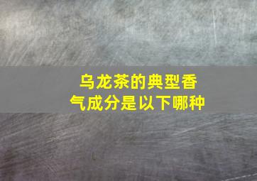 乌龙茶的典型香气成分是以下哪种