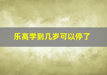 乐高学到几岁可以停了