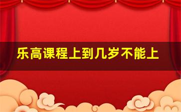 乐高课程上到几岁不能上