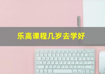 乐高课程几岁去学好