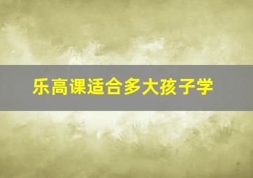 乐高课适合多大孩子学