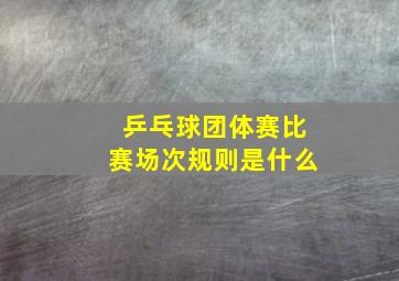 乒乓球团体赛比赛场次规则是什么