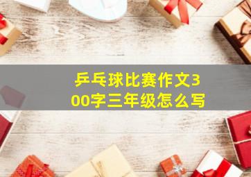 乒乓球比赛作文300字三年级怎么写