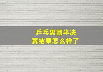 乒乓男团半决赛结果怎么样了