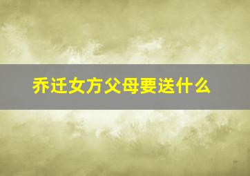 乔迁女方父母要送什么