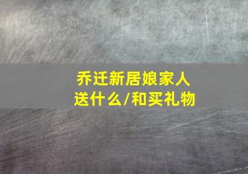 乔迁新居娘家人送什么/和买礼物