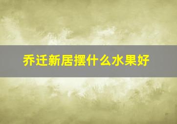 乔迁新居摆什么水果好